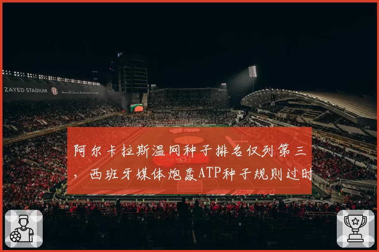 阿尔卡拉斯温网种子排名仅列第三，西班牙媒体炮轰ATP种子规则过时