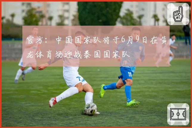 官方：中国国家队将于6月9日在黄龙体育场迎战泰国国家队