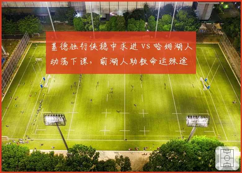 基德独行侠稳中求进 vs 哈姆湖人动荡下课，前湖人助教命运殊途