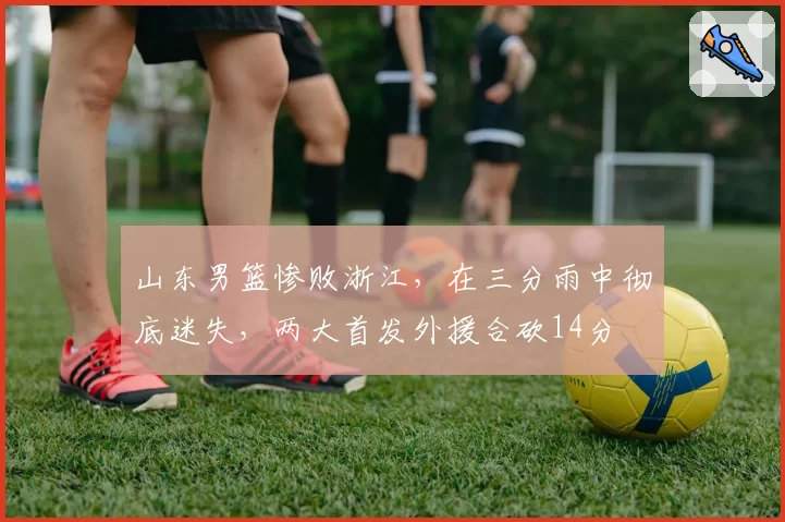 山东男篮惨败浙江，在三分雨中彻底迷失，两大首发外援合砍14分