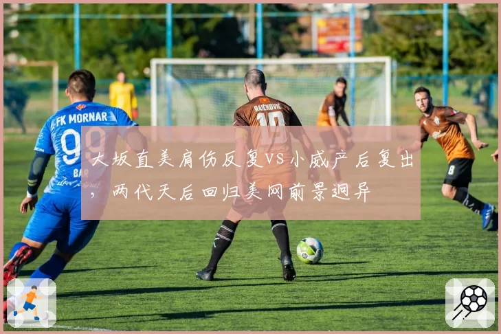 大坂直美肩伤反复vs小威产后复出,两代天后回归美网前景迥异