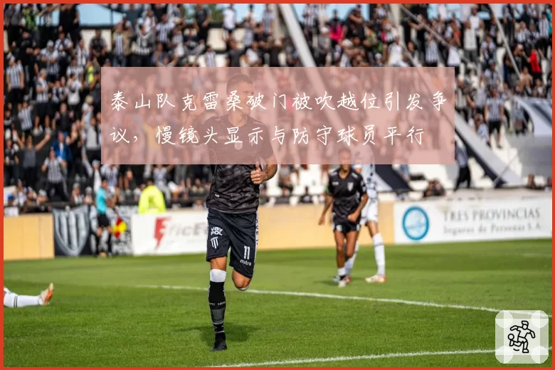 泰山队克雷桑破门被吹越位引发争议，慢镜头显示与防守球员平行