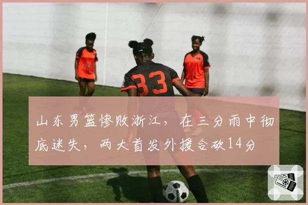 山东男篮惨败浙江，在三分雨中彻底迷失，两大首发外援合砍14分