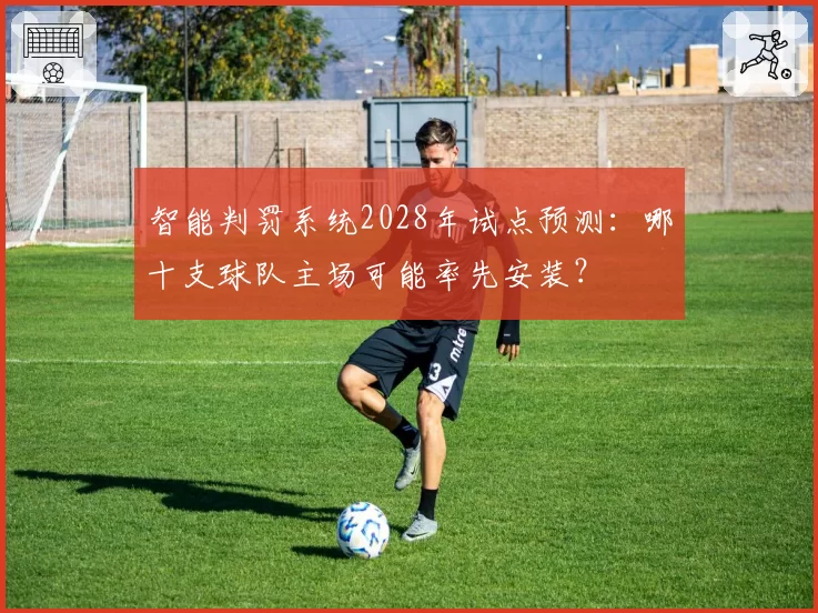 智能判罚系统2028年试点预测:哪十支球队主场可能率先安装?
