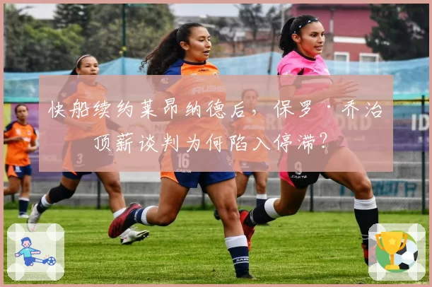 快船续约莱昂纳德后，保罗·乔治的顶薪谈判为何陷入停滞？