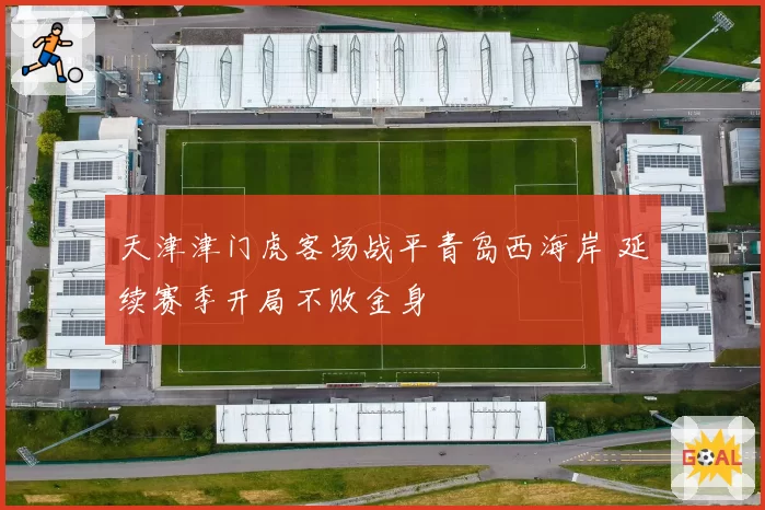 天津津门虎客场战平青岛西海岸 延续赛季开局不败金身