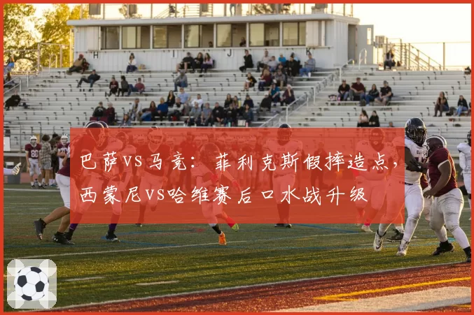 巴萨vs马竞:菲利克斯假摔造点,西蒙尼vs哈维赛后口水战升级