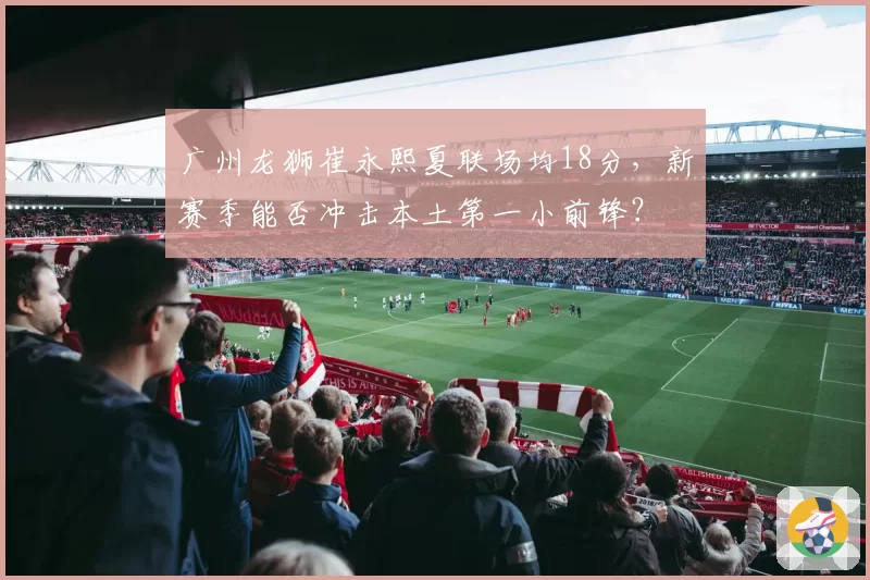 广州龙狮崔永熙夏联场均18分，新赛季能否冲击本土第一小前锋？