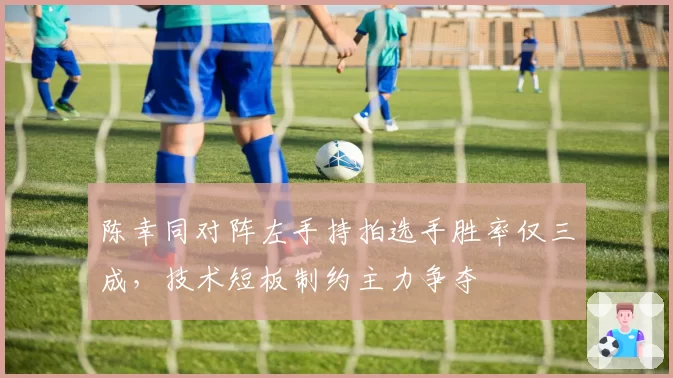 陈幸同对阵左手持拍选手胜率仅三成，技术短板制约主力争夺