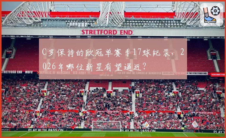 C罗保持的欧冠单赛季17球纪录,2026年哪位新星有望逼近?