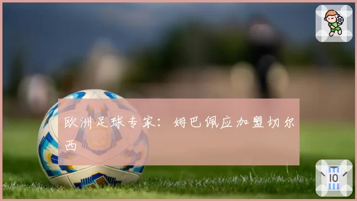 欧洲足球专家:姆巴佩应加盟切尔西