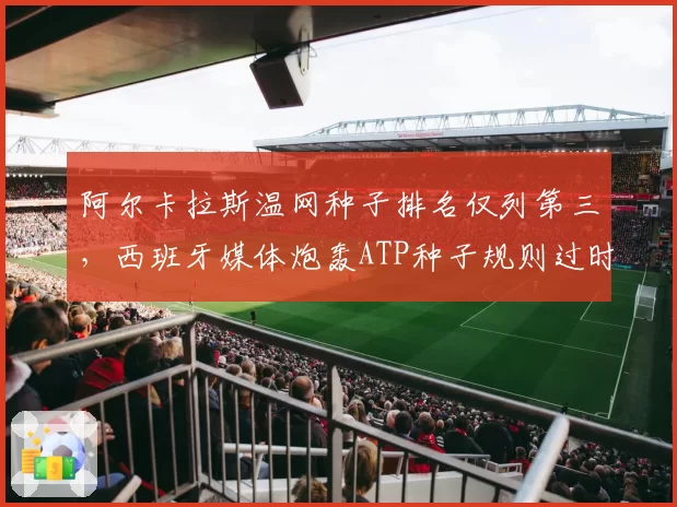 阿尔卡拉斯温网种子排名仅列第三，西班牙媒体炮轰ATP种子规则过时