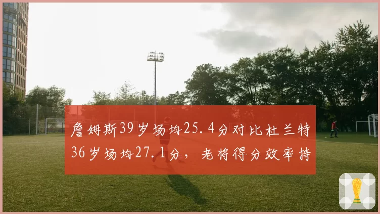 詹姆斯39岁场均25.4分对比杜兰特36岁场均27.1分，老将得分效率持续性对决