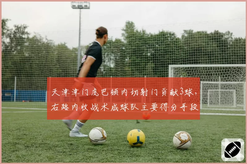 天津津门虎巴顿内切射门贡献3球,右路内收战术成球队主要得分手段