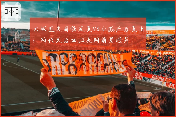 大坂直美肩伤反复vs小威产后复出,两代天后回归美网前景迥异