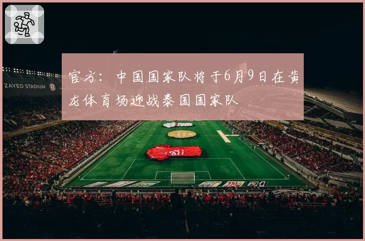 官方：中国国家队将于6月9日在黄龙体育场迎战泰国国家队