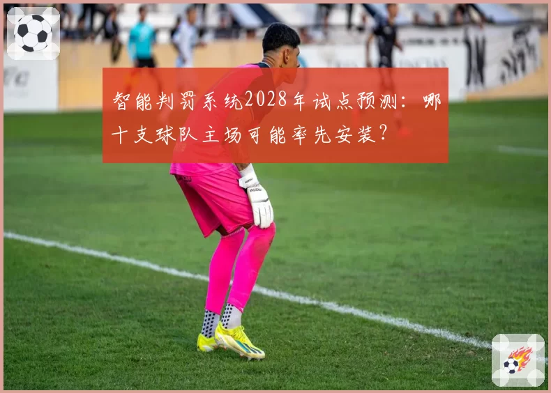 智能判罚系统2028年试点预测:哪十支球队主场可能率先安装?