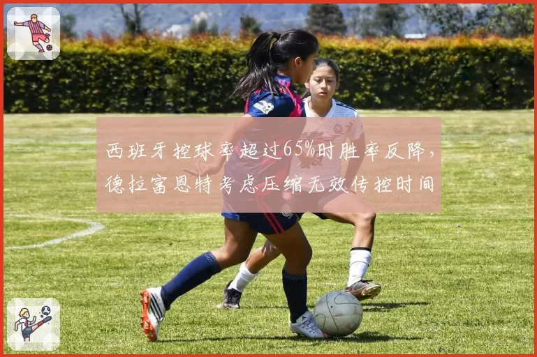 西班牙控球率超过65%时胜率反降,德拉富恩特考虑压缩无效传控时间