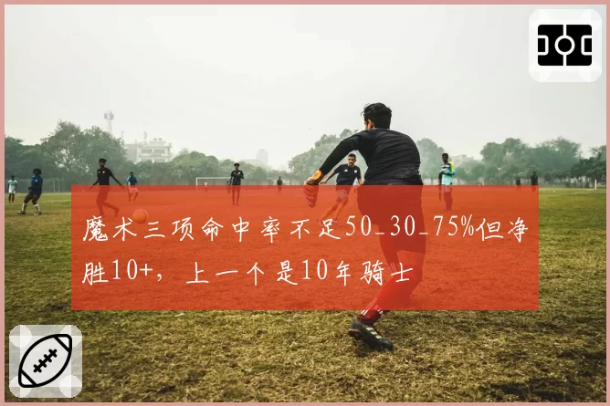 魔术三项命中率不足50_30_75%但净胜10+，上一个是10年骑士