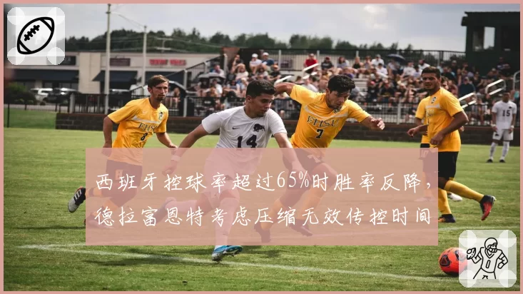 西班牙控球率超过65%时胜率反降,德拉富恩特考虑压缩无效传控时间