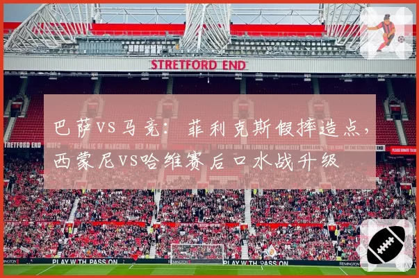 巴萨vs马竞:菲利克斯假摔造点,西蒙尼vs哈维赛后口水战升级