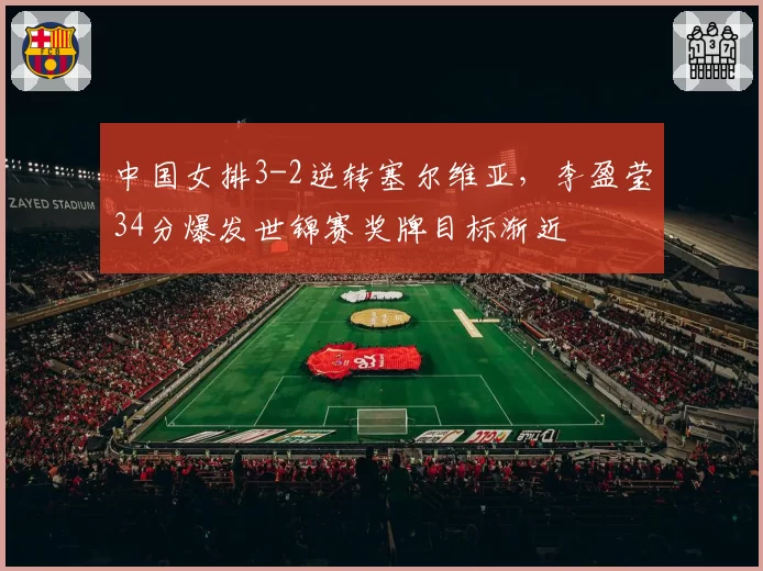 中国女排3-2逆转塞尔维亚，李盈莹34分爆发世锦赛奖牌目标渐近