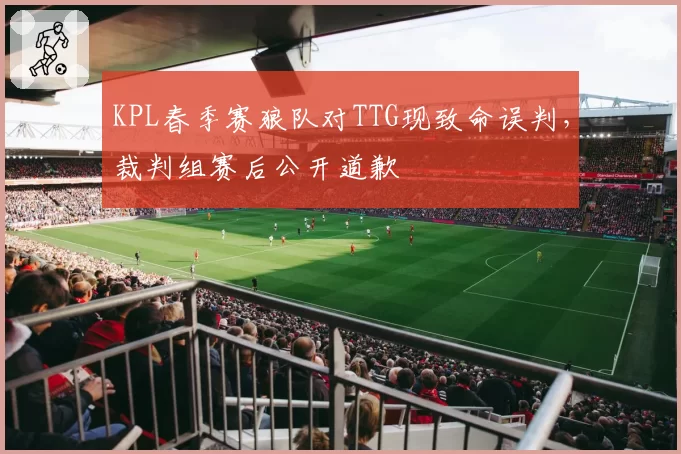 KPL春季赛狼队对TTG现致命误判，裁判组赛后公开道歉