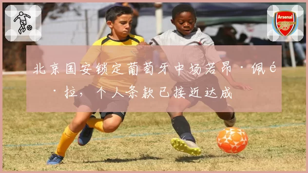 北京国安锁定葡萄牙中场若昂·佩雷拉,个人条款已接近达成