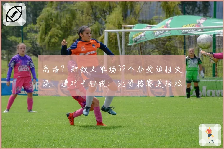 离谱?郑钦文单场32个非受迫性失误!遭对手轻视:比资格赛更轻松