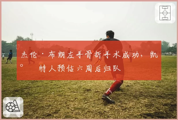 杰伦·布朗左手骨折手术成功,凯尔特人预估六周后归队