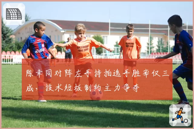 陈幸同对阵左手持拍选手胜率仅三成，技术短板制约主力争夺