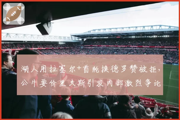 湖人用拉塞尔+首轮换德罗赞被拒,公牛要价里夫斯引发内部激烈争论
