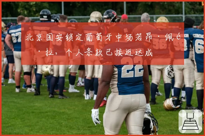 北京国安锁定葡萄牙中场若昂·佩雷拉,个人条款已接近达成