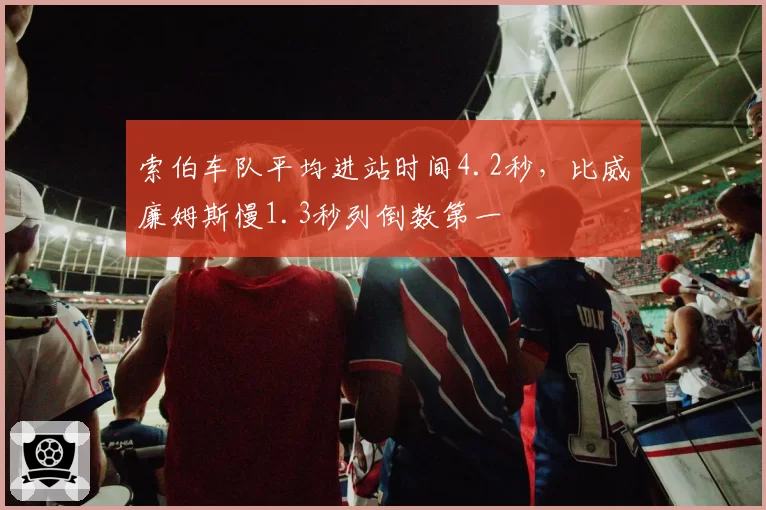 索伯车队平均进站时间4.2秒，比威廉姆斯慢1.3秒列倒数第一