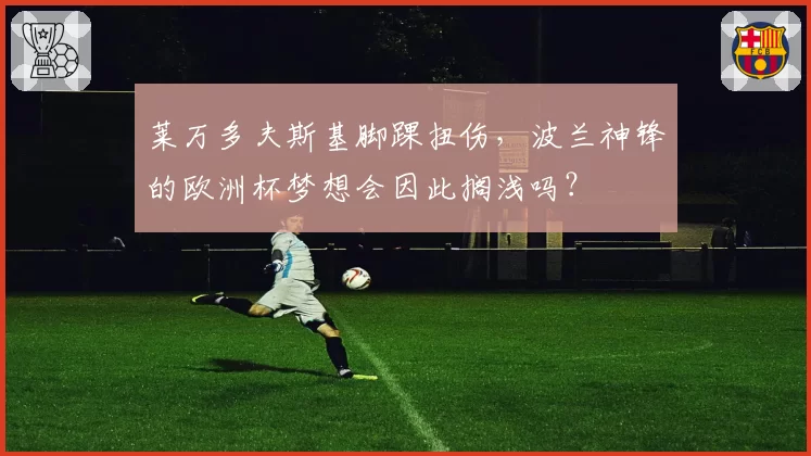 莱万多夫斯基脚踝扭伤,波兰神锋的欧洲杯梦想会因此搁浅吗?