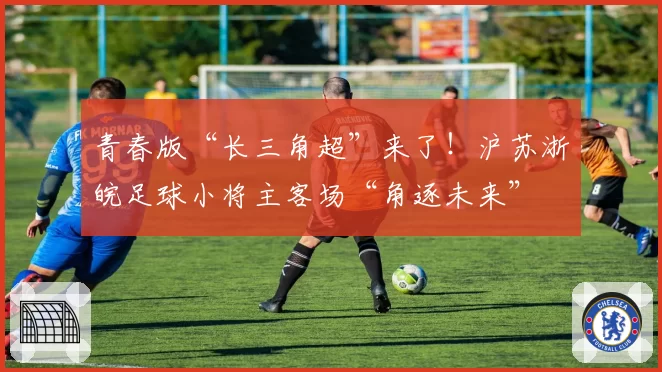 青春版“长三角超”来了!沪苏浙皖足球小将主客场“角逐未来”