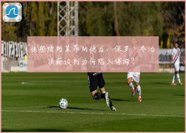 快船续约莱昂纳德后，保罗·乔治的顶薪谈判为何陷入停滞？