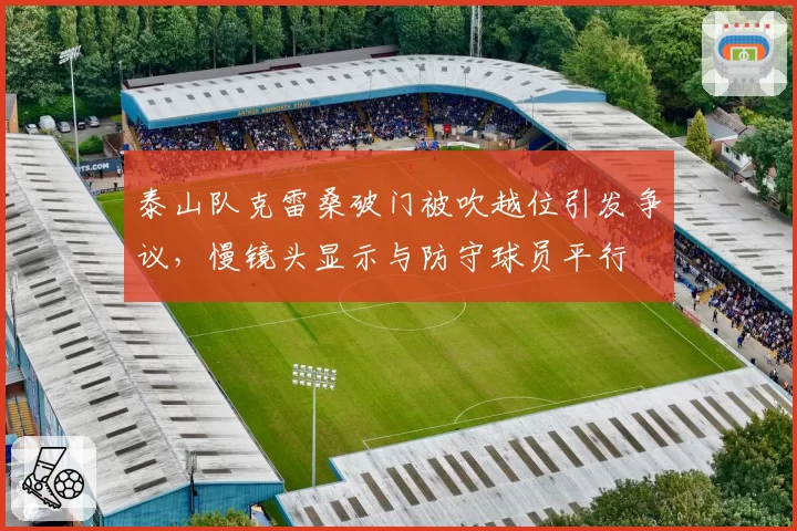 泰山队克雷桑破门被吹越位引发争议，慢镜头显示与防守球员平行