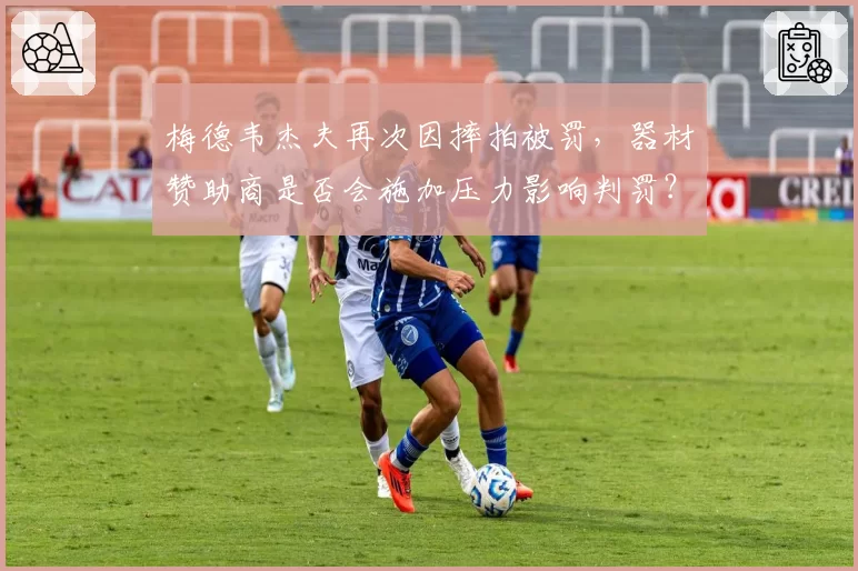 梅德韦杰夫再次因摔拍被罚，器材赞助商是否会施加压力影响判罚？