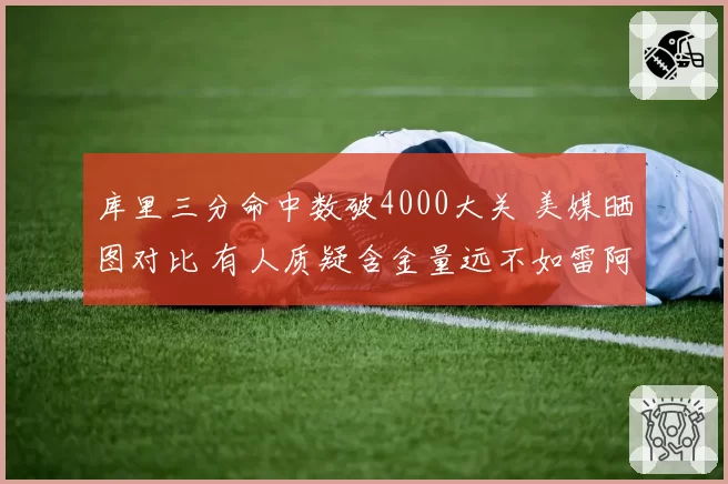 库里三分命中数破4000大关 美媒晒图对比 有人质疑含金量远不如雷阿伦