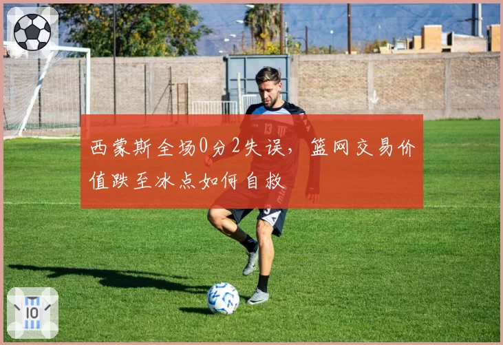 西蒙斯全场0分2失误,篮网交易价值跌至冰点如何自救