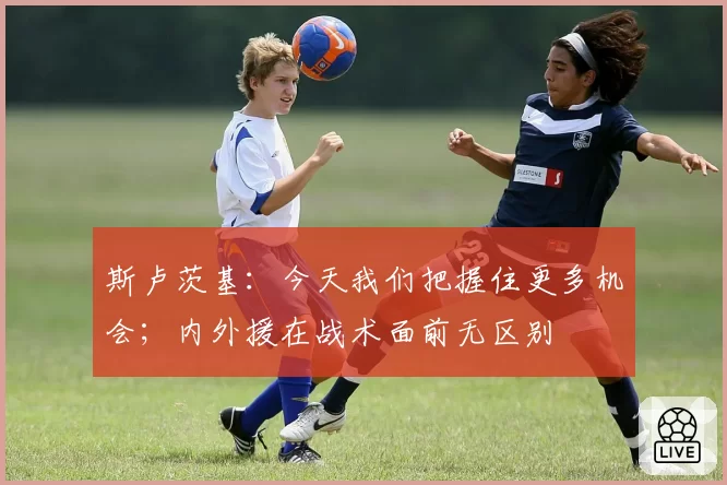 斯卢茨基：今天我们把握住更多机会；内外援在战术面前无区别